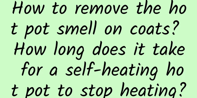 How to remove the hot pot smell on coats? How long does it take for a self-heating hot pot to stop heating?
