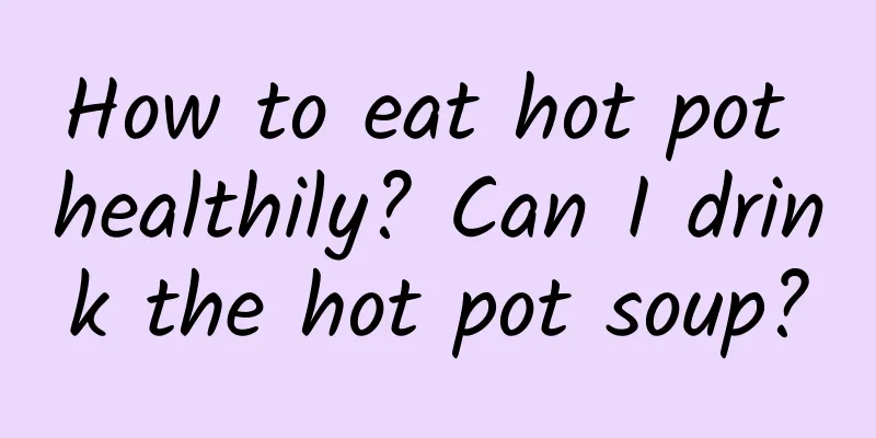 How to eat hot pot healthily? Can I drink the hot pot soup?