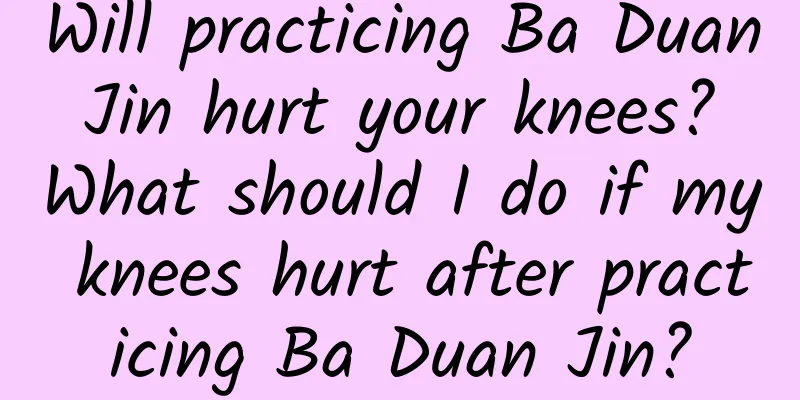 Will practicing Ba Duan Jin hurt your knees? What should I do if my knees hurt after practicing Ba Duan Jin?