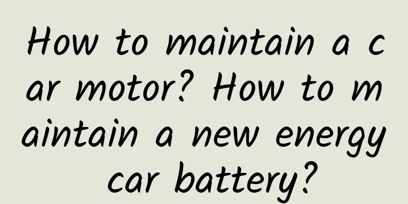 How to maintain a car motor? How to maintain a new energy car battery?