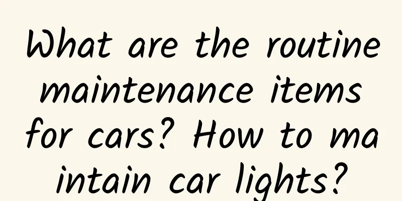 What are the routine maintenance items for cars? How to maintain car lights?