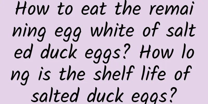How to eat the remaining egg white of salted duck eggs? How long is the shelf life of salted duck eggs?