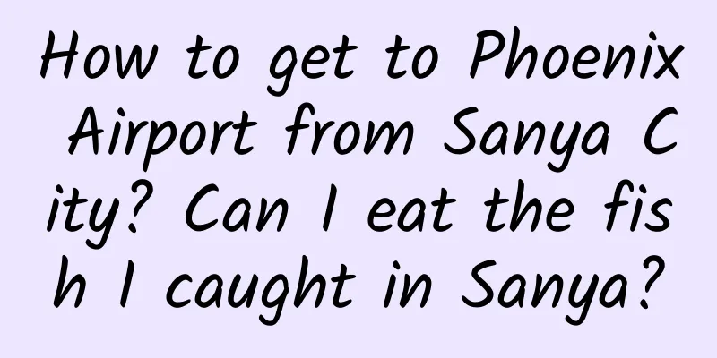 How to get to Phoenix Airport from Sanya City? Can I eat the fish I caught in Sanya?