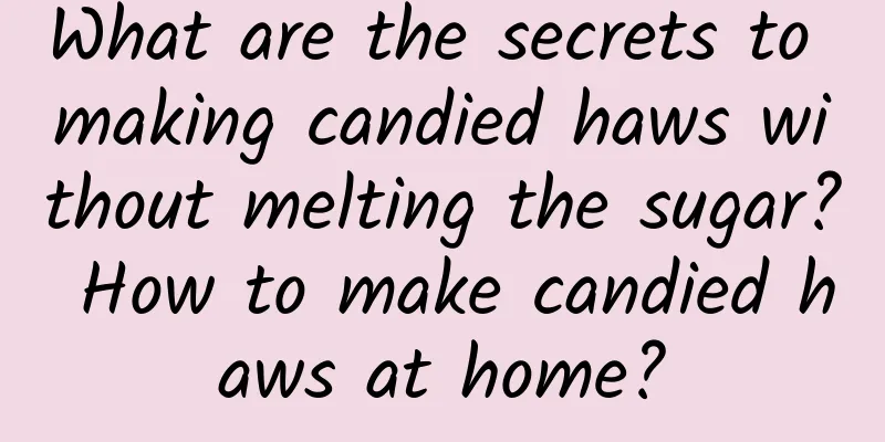 What are the secrets to making candied haws without melting the sugar? How to make candied haws at home?