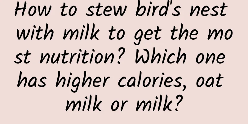 How to stew bird's nest with milk to get the most nutrition? Which one has higher calories, oat milk or milk?