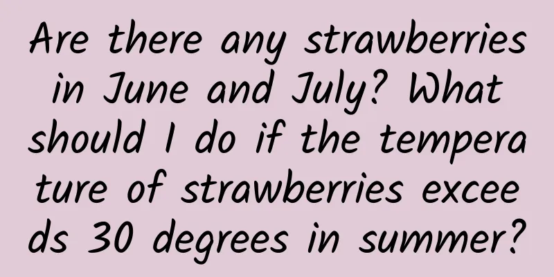 Are there any strawberries in June and July? What should I do if the temperature of strawberries exceeds 30 degrees in summer?