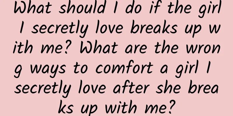 What should I do if the girl I secretly love breaks up with me? What are the wrong ways to comfort a girl I secretly love after she breaks up with me?