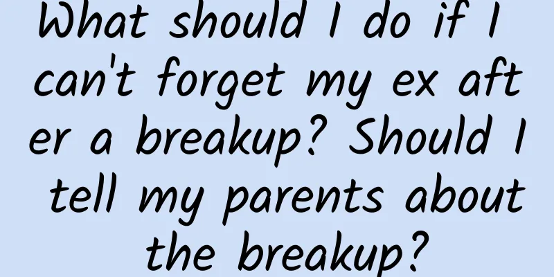 What should I do if I can't forget my ex after a breakup? Should I tell my parents about the breakup?