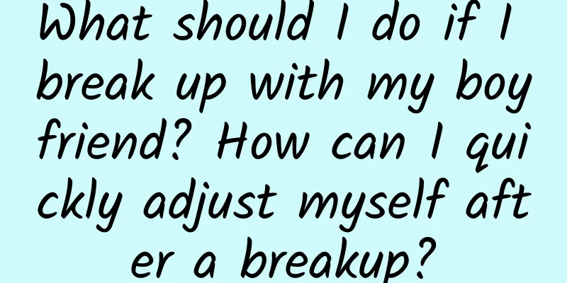 What should I do if I break up with my boyfriend? How can I quickly adjust myself after a breakup?