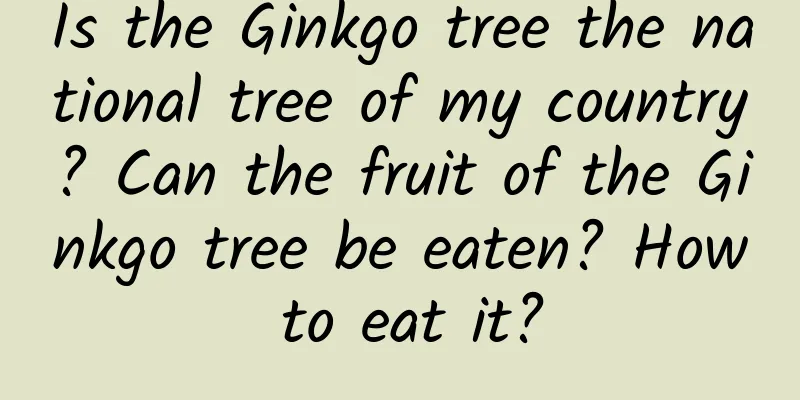 Is the Ginkgo tree the national tree of my country? Can the fruit of the Ginkgo tree be eaten? How to eat it?