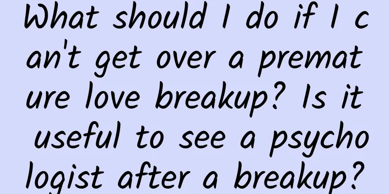 What should I do if I can't get over a premature love breakup? Is it useful to see a psychologist after a breakup?