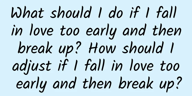What should I do if I fall in love too early and then break up? How should I adjust if I fall in love too early and then break up?