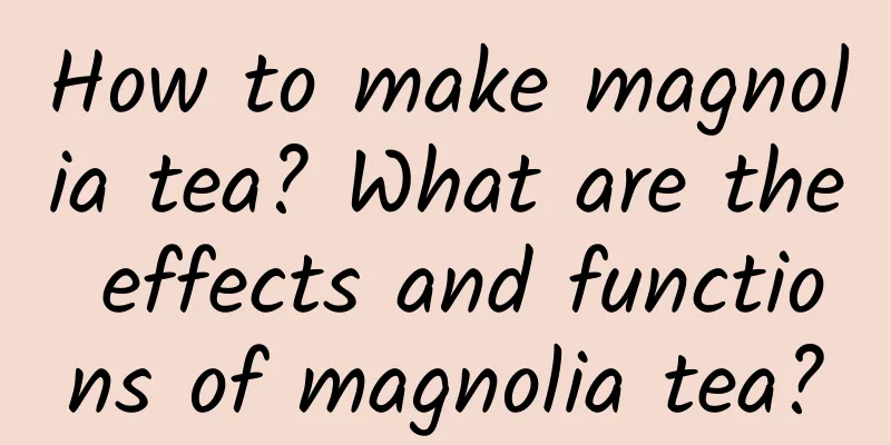 How to make magnolia tea? What are the effects and functions of magnolia tea?