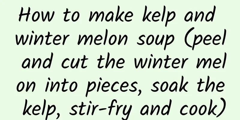 How to make kelp and winter melon soup (peel and cut the winter melon into pieces, soak the kelp, stir-fry and cook)