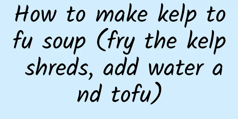 How to make kelp tofu soup (fry the kelp shreds, add water and tofu)