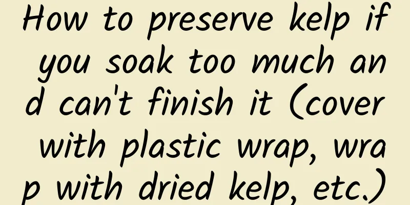 How to preserve kelp if you soak too much and can't finish it (cover with plastic wrap, wrap with dried kelp, etc.)