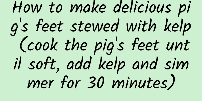 How to make delicious pig's feet stewed with kelp (cook the pig's feet until soft, add kelp and simmer for 30 minutes)