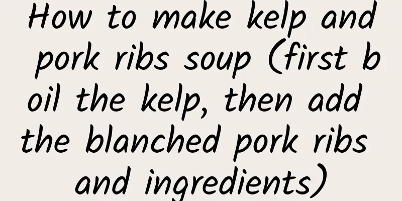How to make kelp and pork ribs soup (first boil the kelp, then add the blanched pork ribs and ingredients)