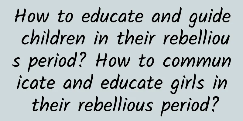 How to educate and guide children in their rebellious period? How to communicate and educate girls in their rebellious period?