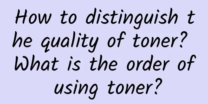 How to distinguish the quality of toner? What is the order of using toner?