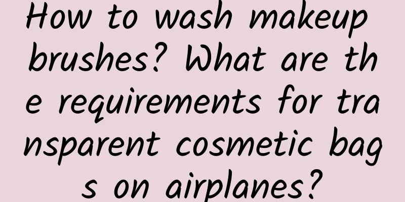 How to wash makeup brushes? What are the requirements for transparent cosmetic bags on airplanes?