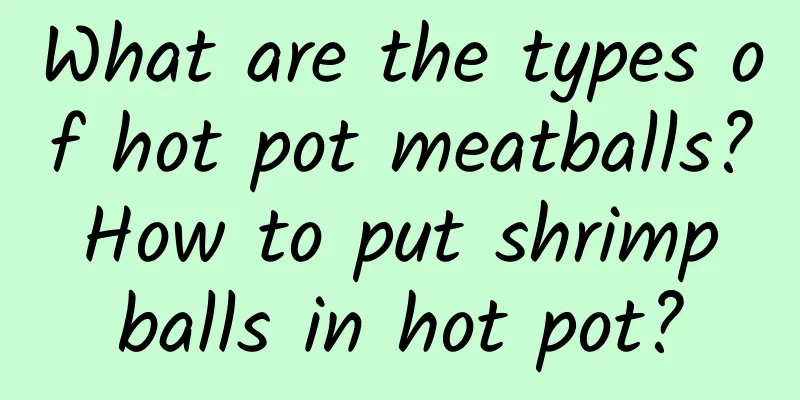 What are the types of hot pot meatballs? How to put shrimp balls in hot pot?