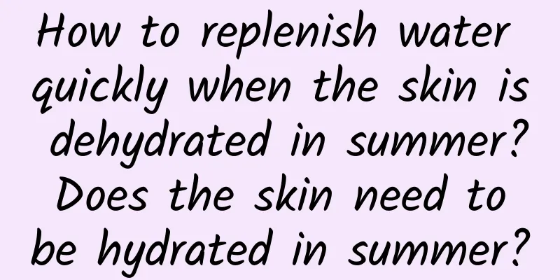 How to replenish water quickly when the skin is dehydrated in summer? Does the skin need to be hydrated in summer?