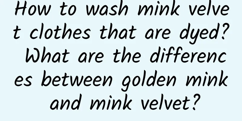 How to wash mink velvet clothes that are dyed? What are the differences between golden mink and mink velvet?