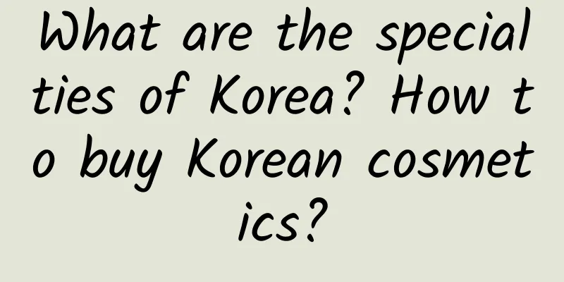 What are the specialties of Korea? How to buy Korean cosmetics?