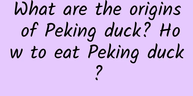 What are the origins of Peking duck? How to eat Peking duck?