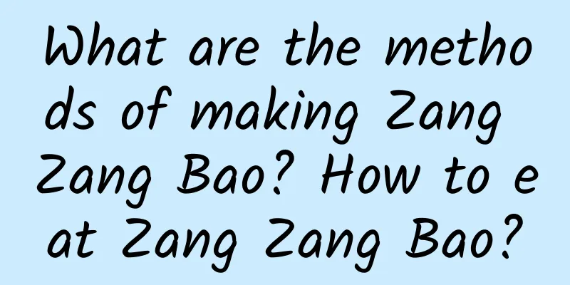 What are the methods of making Zang Zang Bao? How to eat Zang Zang Bao?