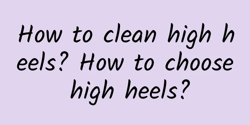 How to clean high heels? How to choose high heels?