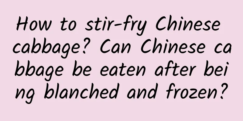 How to stir-fry Chinese cabbage? Can Chinese cabbage be eaten after being blanched and frozen?