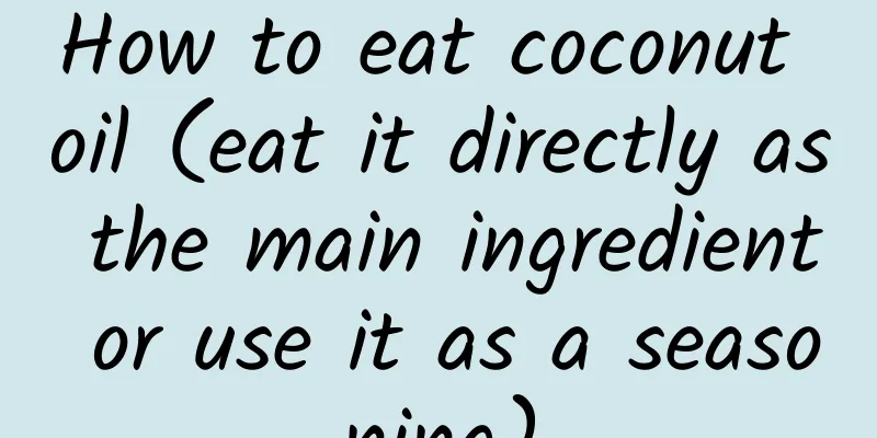 How to eat coconut oil (eat it directly as the main ingredient or use it as a seasoning)
