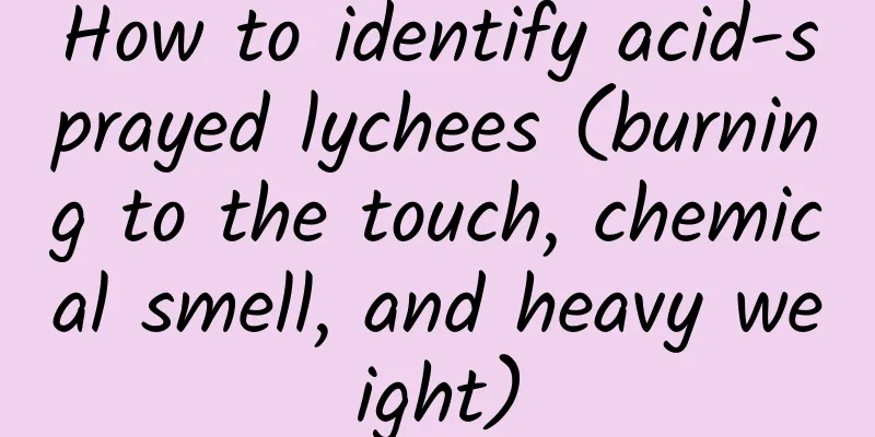 How to identify acid-sprayed lychees (burning to the touch, chemical smell, and heavy weight)