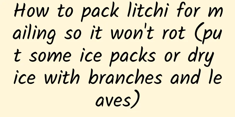 How to pack litchi for mailing so it won't rot (put some ice packs or dry ice with branches and leaves)