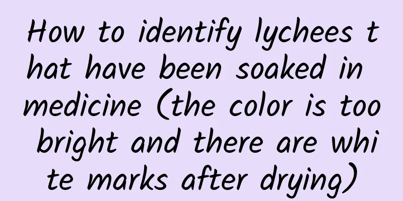 How to identify lychees that have been soaked in medicine (the color is too bright and there are white marks after drying)