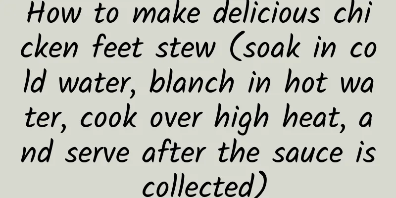 How to make delicious chicken feet stew (soak in cold water, blanch in hot water, cook over high heat, and serve after the sauce is collected)