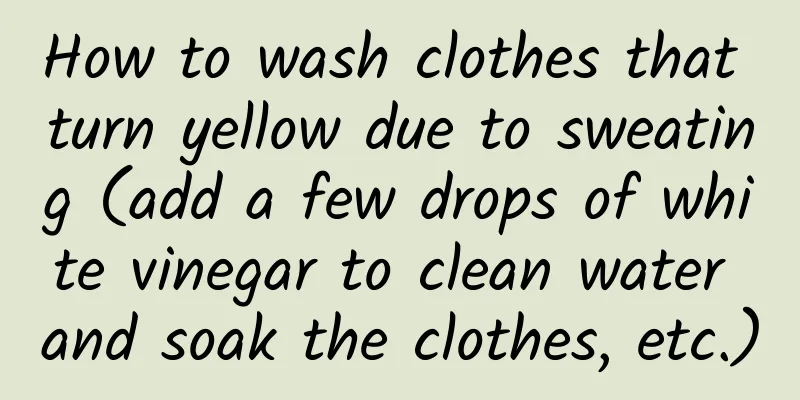 How to wash clothes that turn yellow due to sweating (add a few drops of white vinegar to clean water and soak the clothes, etc.)