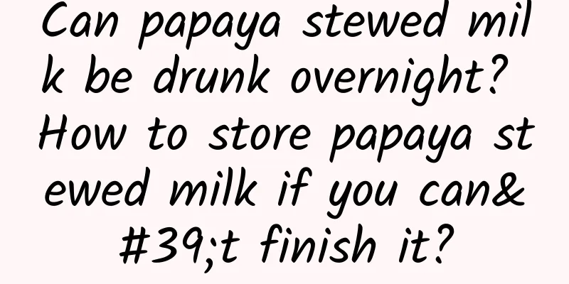 Can papaya stewed milk be drunk overnight? How to store papaya stewed milk if you can't finish it?
