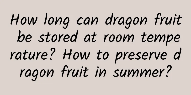 How long can dragon fruit be stored at room temperature? How to preserve dragon fruit in summer?