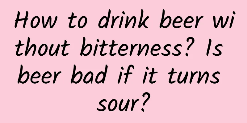 How to drink beer without bitterness? Is beer bad if it turns sour?