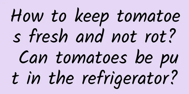 How to keep tomatoes fresh and not rot? Can tomatoes be put in the refrigerator?