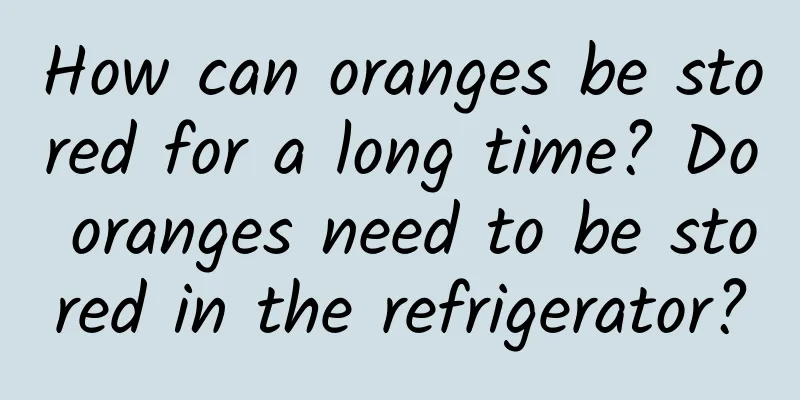 How can oranges be stored for a long time? Do oranges need to be stored in the refrigerator?