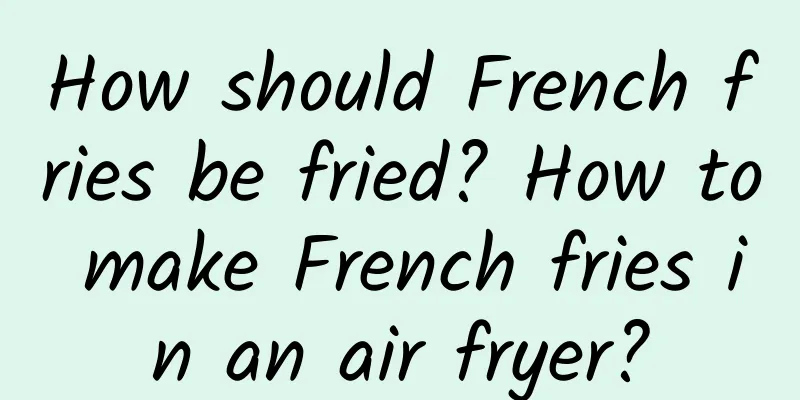 How should French fries be fried? How to make French fries in an air fryer?