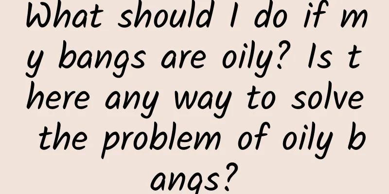What should I do if my bangs are oily? Is there any way to solve the problem of oily bangs?