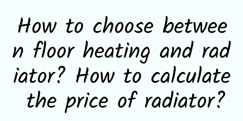How to choose between floor heating and radiator? How to calculate the price of radiator?