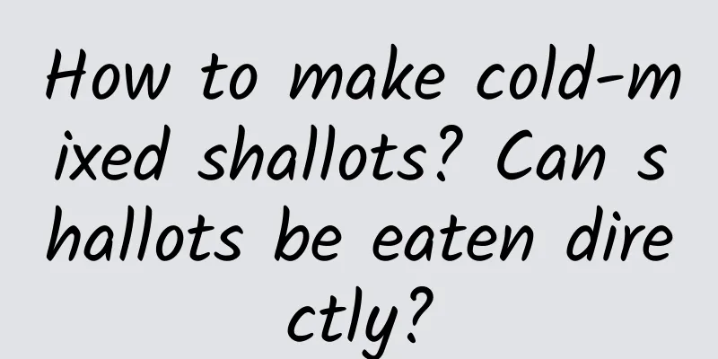 How to make cold-mixed shallots? Can shallots be eaten directly?