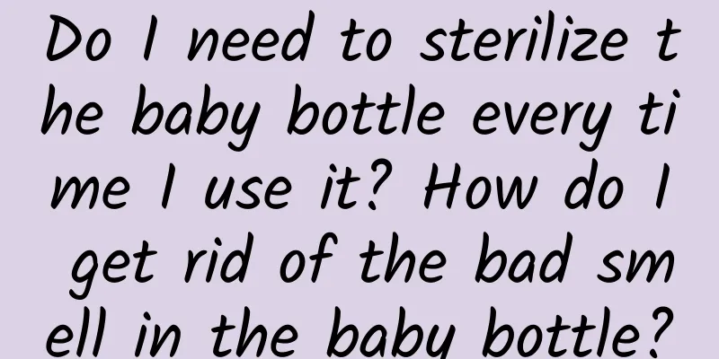 Do I need to sterilize the baby bottle every time I use it? How do I get rid of the bad smell in the baby bottle?