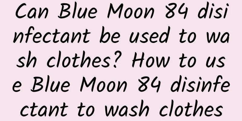 Can Blue Moon 84 disinfectant be used to wash clothes? How to use Blue Moon 84 disinfectant to wash clothes